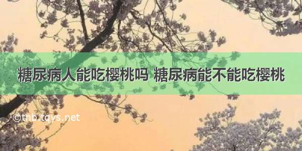 糖尿病人能吃樱桃吗 糖尿病能不能吃樱桃