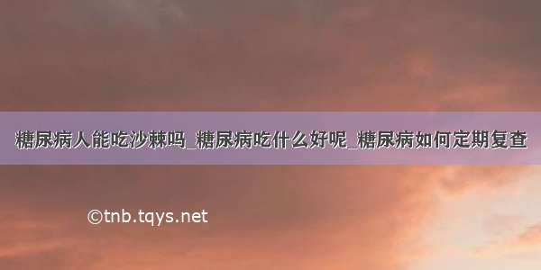 糖尿病人能吃沙棘吗_糖尿病吃什么好呢_糖尿病如何定期复查