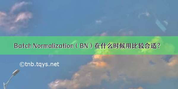 Batch Normalization（BN）在什么时候用比较合适？