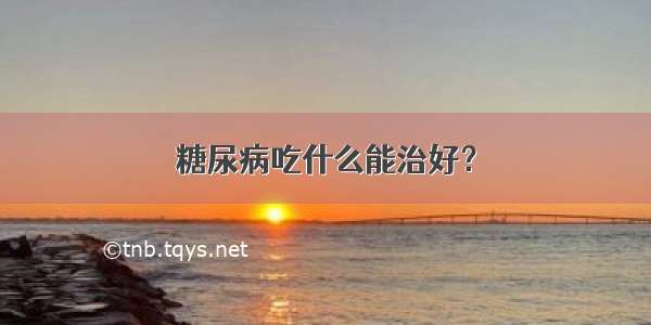 糖尿病吃什么能治好？