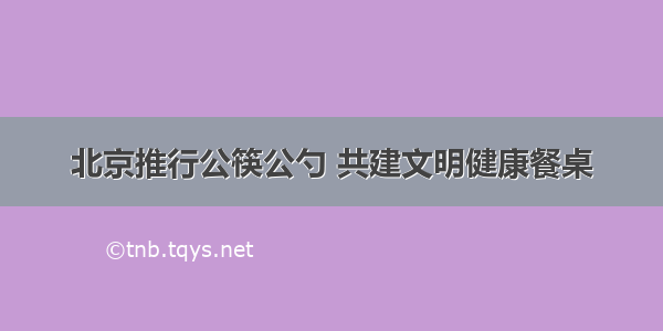 北京推行公筷公勺 共建文明健康餐桌