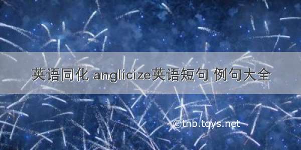 英语同化 anglicize英语短句 例句大全