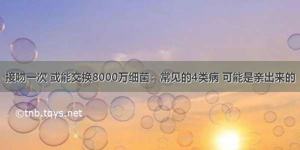 接吻一次 或能交换8000万细菌：常见的4类病 可能是亲出来的