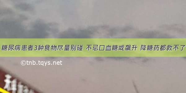 糖尿病患者3种食物尽量别碰 不忌口血糖或飙升 降糖药都救不了