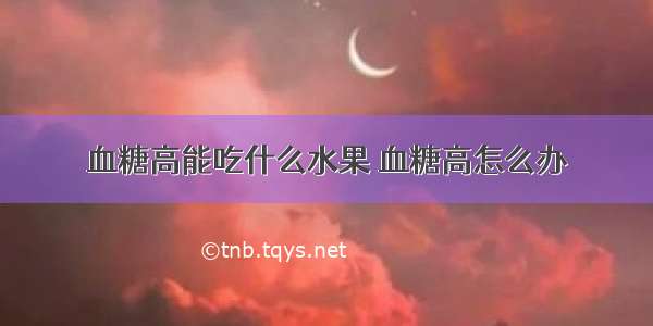 血糖高能吃什么水果 血糖高怎么办