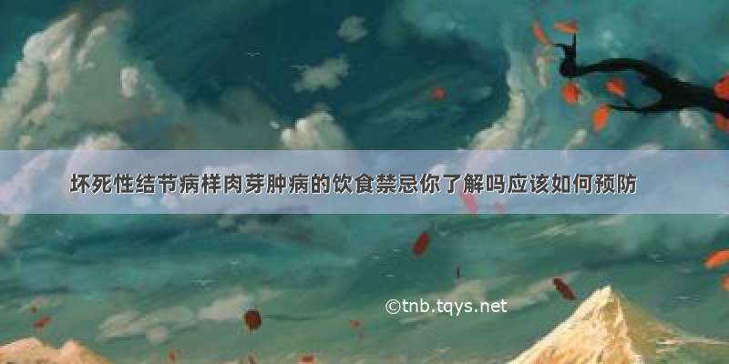 坏死性结节病样肉芽肿病的饮食禁忌你了解吗应该如何预防