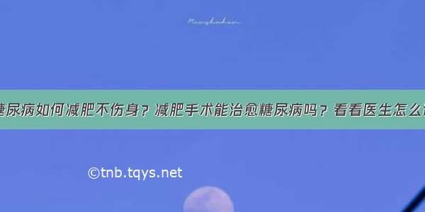 糖尿病如何减肥不伤身？减肥手术能治愈糖尿病吗？看看医生怎么说