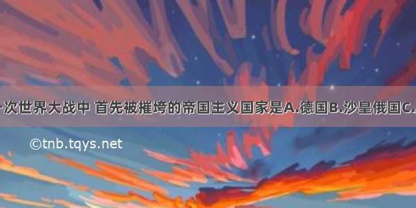 单选题第一次世界大战中 首先被摧垮的帝国主义国家是A.德国B.沙皇俄国C.奥匈帝国D.