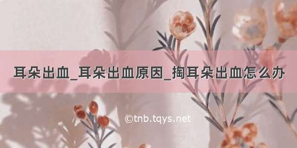 耳朵出血_耳朵出血原因_掏耳朵出血怎么办