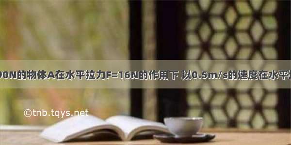 如图所示 重90N的物体A在水平拉力F=16N的作用下 以0.5m/s的速度在水平地面上匀速移