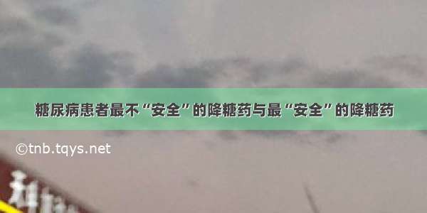 糖尿病患者最不“安全”的降糖药与最“安全”的降糖药