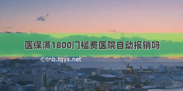 医保满1800门槛费医院自动报销吗