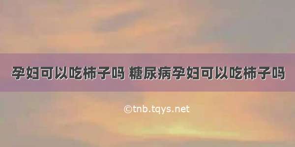 孕妇可以吃柿子吗 糖尿病孕妇可以吃柿子吗