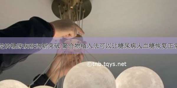 逆转糖尿病获得新突破 聚合物植入法可以让糖尿病人血糖恢复正常