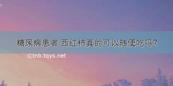 糖尿病患者 西红柿真的可以随便吃吗？