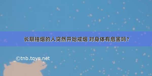 长期抽烟的人突然开始戒烟 对身体有危害吗？