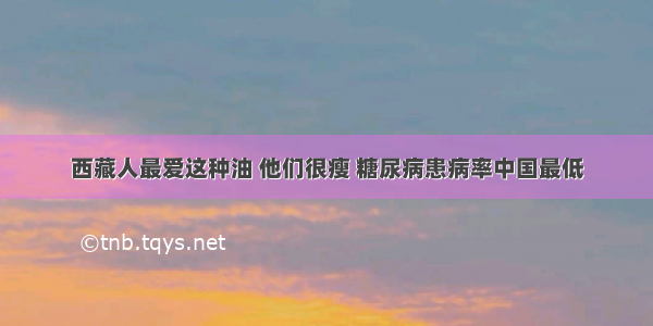 西藏人最爱这种油 他们很瘦 糖尿病患病率中国最低