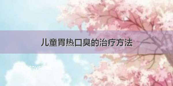 儿童胃热口臭的治疗方法