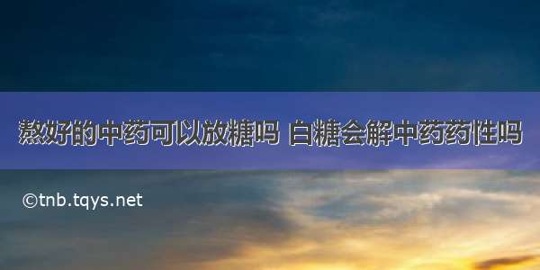 熬好的中药可以放糖吗 白糖会解中药药性吗