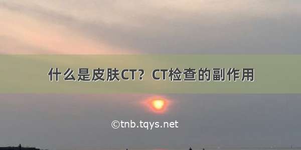 什么是皮肤CT？CT检查的副作用