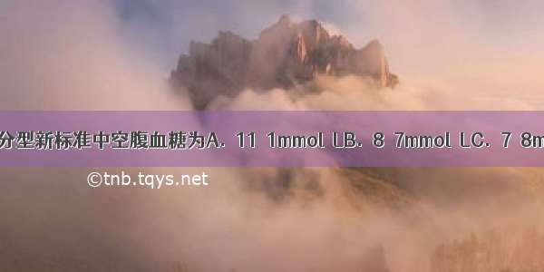 糖尿病诊断分型新标准中空腹血糖为A.≥11．1mmol／LB.≥8．7mmol／LC.≥7．8mmol／LD.