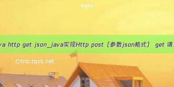 java http get json_java实现Http post（参数json格式） get 请求