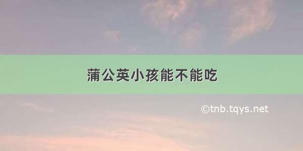 蒲公英小孩能不能吃