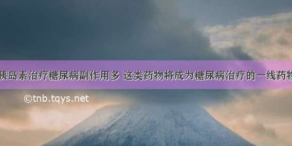 胰岛素治疗糖尿病副作用多 这类药物将成为糖尿病治疗的一线药物