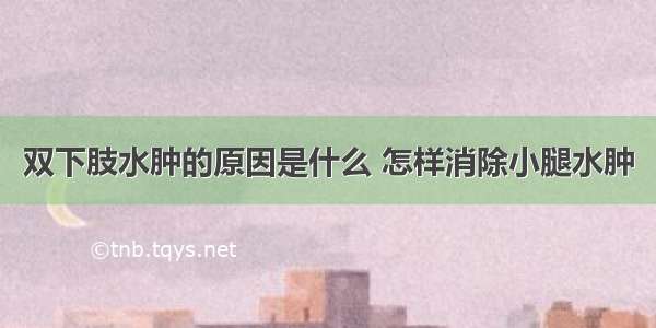 双下肢水肿的原因是什么 怎样消除小腿水肿