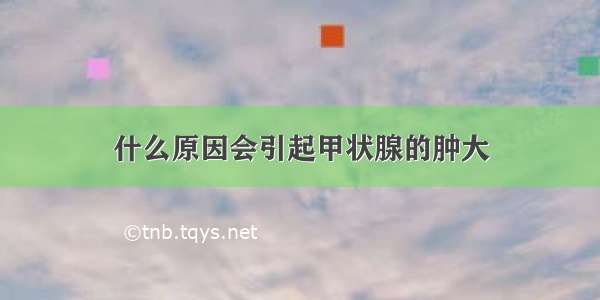 什么原因会引起甲状腺的肿大