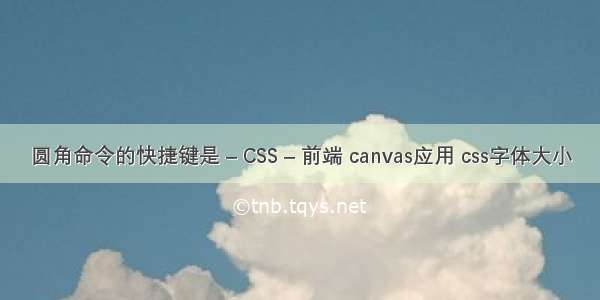 圆角命令的快捷键是 – CSS – 前端 canvas应用 css字体大小