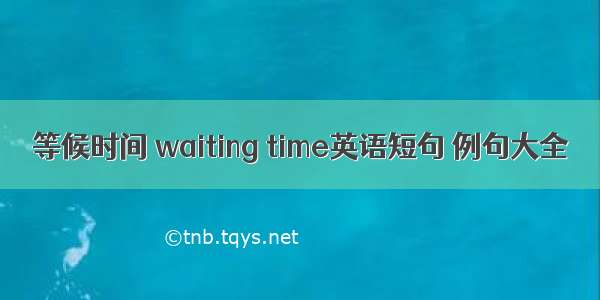 等候时间 waiting time英语短句 例句大全