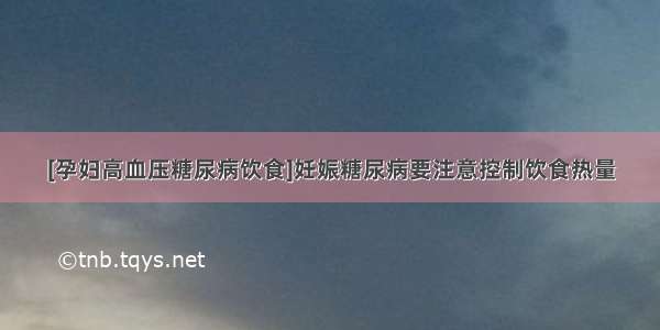 [孕妇高血压糖尿病饮食]妊娠糖尿病要注意控制饮食热量