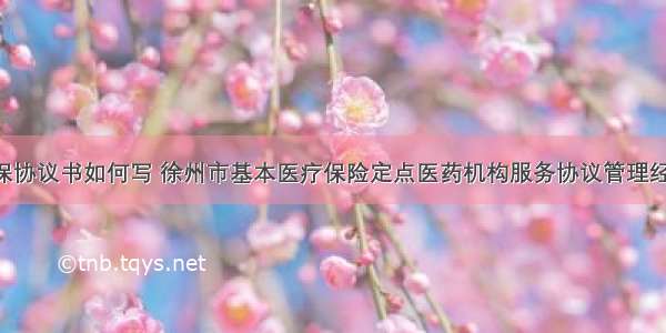 江苏徐州医保协议书如何写 徐州市基本医疗保险定点医药机构服务协议管理经办规程(3篇)