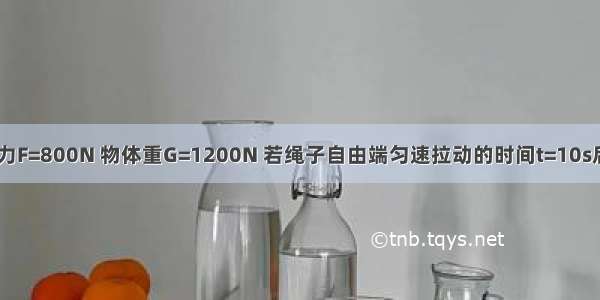 如图所示 拉力F=800N 物体重G=1200N 若绳子自由端匀速拉动的时间t=10s后物体被提高