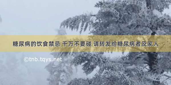 糖尿病的饮食禁忌 千万不要碰 请转发给糖尿病者及家人