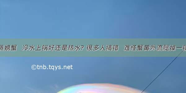 蒸螃蟹  冷水上锅好还是热水? 很多人搞错  难怪蟹黄外流腿掉一锅