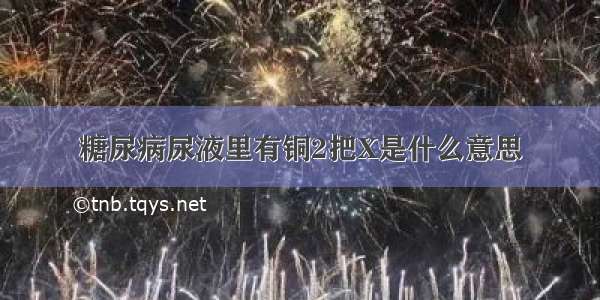 糖尿病尿液里有铜2把X是什么意思