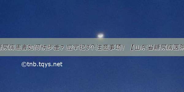 糖尿病患者如何快步走？应牢记3个注意事项！【山东省糖尿病医院】