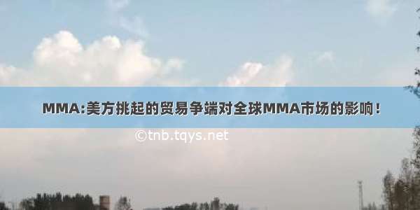 MMA:美方挑起的贸易争端对全球MMA市场的影响！