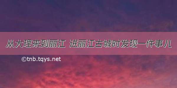 从大理来到丽江 进丽江古城时发现一件事儿