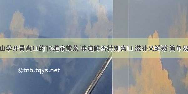 青山学开胃爽口的10道家常菜 味道鲜香特别爽口 滋补又鲜嫩 简单易学