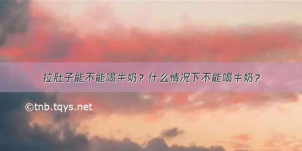 拉肚子能不能喝牛奶？什么情况下不能喝牛奶？