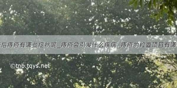 产后痔疮有哪些症状呢_痔疮会引发什么疾病_痔疮的检查项目有哪些