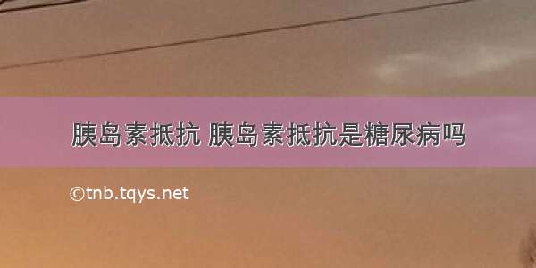 胰岛素抵抗 胰岛素抵抗是糖尿病吗