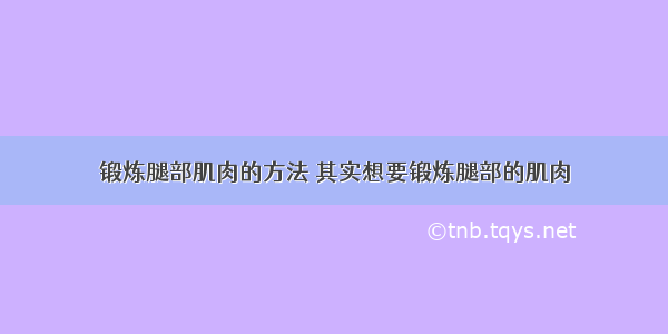 锻炼腿部肌肉的方法 其实想要锻炼腿部的肌肉