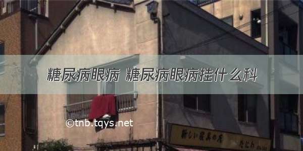 糖尿病眼病 糖尿病眼病挂什么科