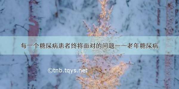 每一个糖尿病患者终将面对的问题——老年糖尿病