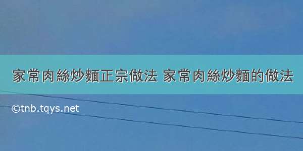 家常肉絲炒麵正宗做法 家常肉絲炒麵的做法