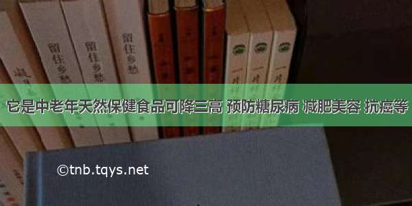 它是中老年天然保健食品可降三高 预防糖尿病 减肥美容 抗癌等